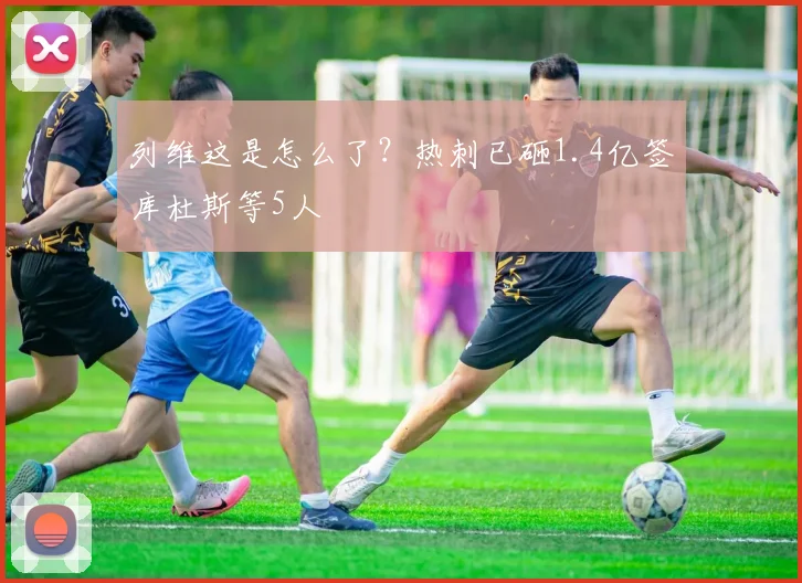 列维这是怎么了？热刺已砸1.4亿签库杜斯等5人