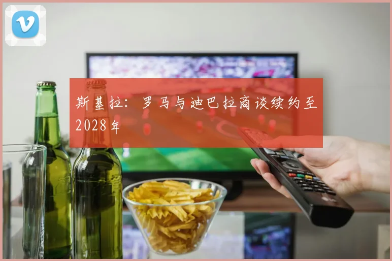 斯基拉：罗马与迪巴拉商谈续约至2028年