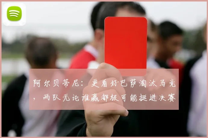 阿尔贝蒂尼：更看好巴萨淘汰马竞，两队无论谁赢都极可能挺进决赛