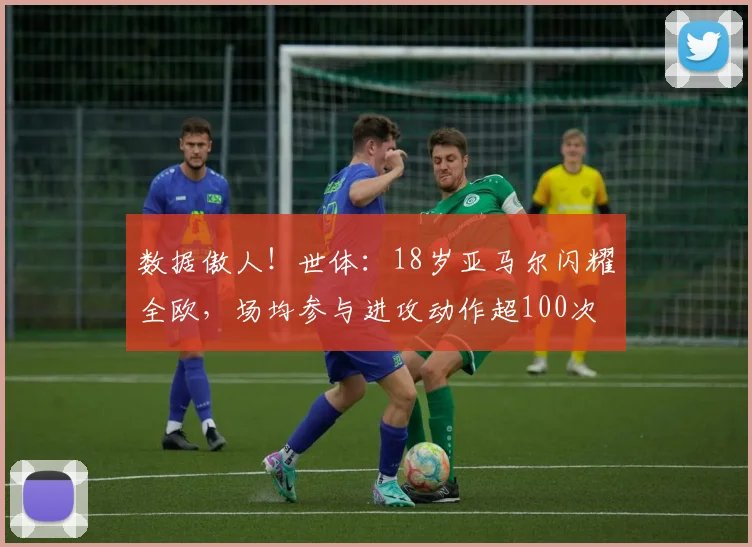 数据傲人！世体：18岁亚马尔闪耀全欧，场均参与进攻动作超100次